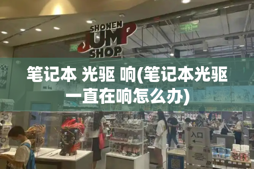 笔记本 光驱 响(笔记本光驱一直在响怎么办)