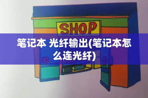 笔记本 光纤输出(笔记本怎么连光纤)