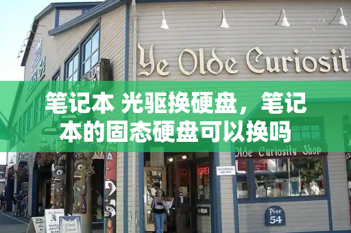 笔记本 光驱换硬盘，笔记本的固态硬盘可以换吗-第1张图片-星选测评