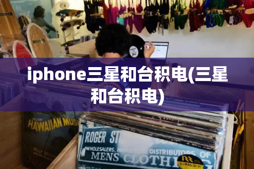 iphone三星和台积电(三星和台积电)-第1张图片-星选测评