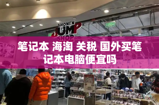 笔记本 海淘 关税 国外买笔记本电脑便宜吗