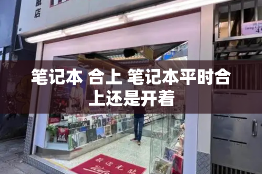 笔记本 合上 笔记本平时合上还是开着-第1张图片-星选测评