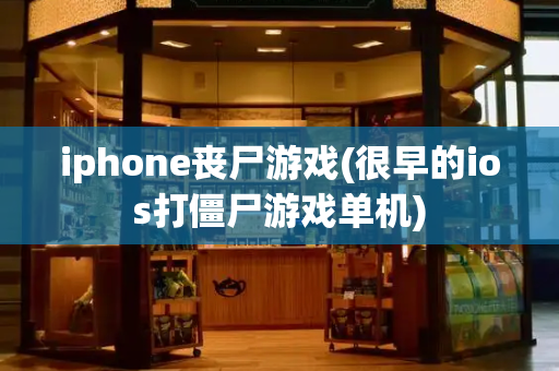iphone丧尸游戏(很早的ios打僵尸游戏单机)
