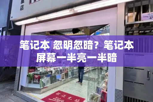 笔记本 忽明忽暗？笔记本屏幕一半亮一半暗-第1张图片-星选测评