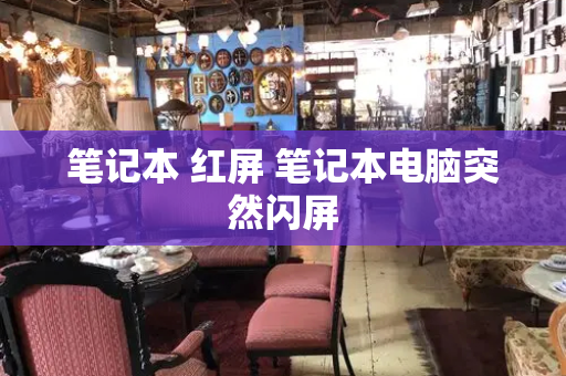 笔记本 红屏 笔记本电脑突然闪屏-第1张图片-星选测评