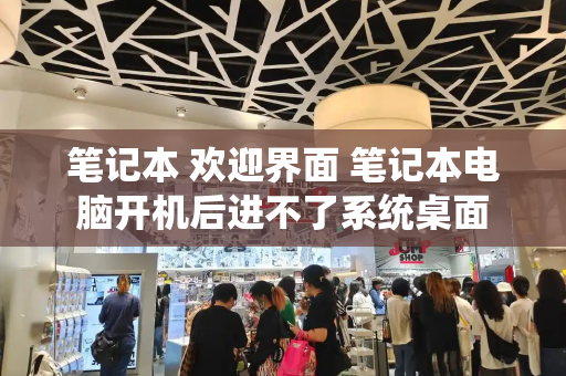 笔记本 欢迎界面 笔记本电脑开机后进不了系统桌面-第1张图片-星选测评