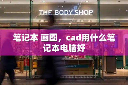 笔记本 画图，cad用什么笔记本电脑好-第1张图片-星选测评