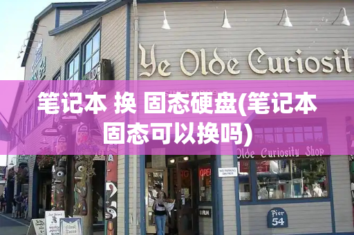 笔记本 换 固态硬盘(笔记本固态可以换吗)
