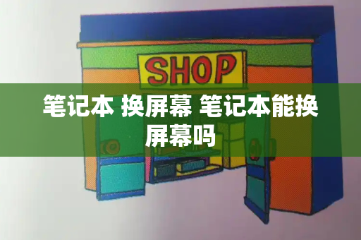 笔记本 换屏幕 笔记本能换屏幕吗-第1张图片-星选测评