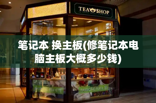 笔记本 换主板(修笔记本电脑主板大概多少钱)