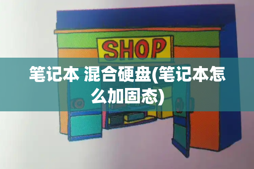 笔记本 混合硬盘(笔记本怎么加固态)