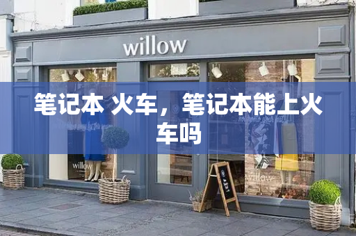 笔记本 火车，笔记本能上火车吗-第1张图片-星选测评
