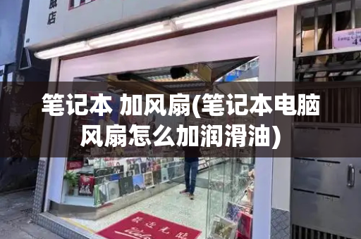 笔记本 加风扇(笔记本电脑风扇怎么加润滑油)