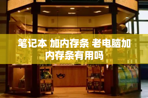 笔记本 加内存条 老电脑加内存条有用吗