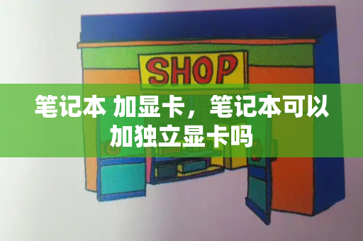 笔记本 加显卡，笔记本可以加独立显卡吗-第1张图片-星选测评