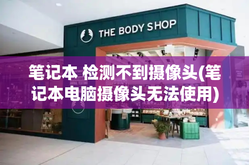 笔记本 检测不到摄像头(笔记本电脑摄像头无法使用)