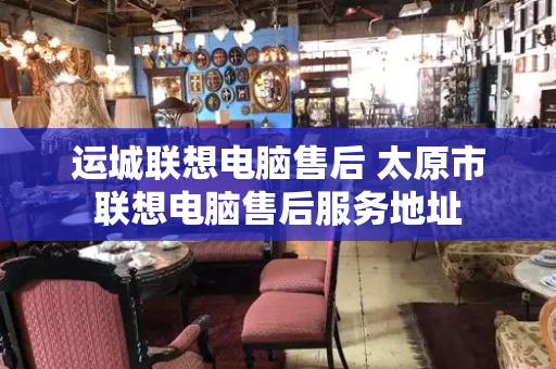 运城联想电脑售后 太原市联想电脑售后服务地址
