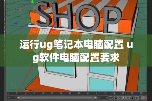 运行ug笔记本电脑配置 ug软件电脑配置要求-第1张图片-星选测评