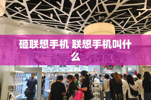 砸联想手机 联想手机叫什么