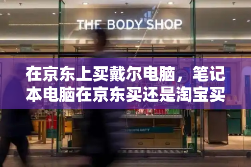 在京东上买戴尔电脑，笔记本电脑在京东买还是淘宝买