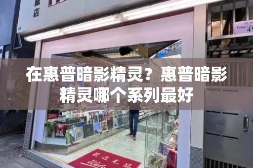 在惠普暗影精灵？惠普暗影精灵哪个系列最好-第1张图片-星选测评