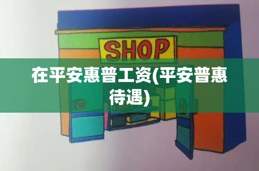 在平安惠普工资(平安普惠待遇)-第1张图片-星选测评