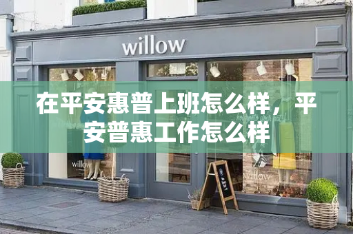 在平安惠普上班怎么样，平安普惠工作怎么样
