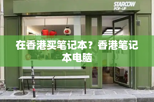 在香港买笔记本？香港笔记本电脑-第1张图片-星选测评