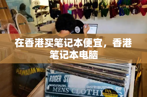 在香港买笔记本便宜，香港笔记本电脑
