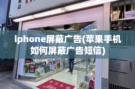 iphone屏蔽广告(苹果手机如何屏蔽广告短信)-第1张图片-星选测评