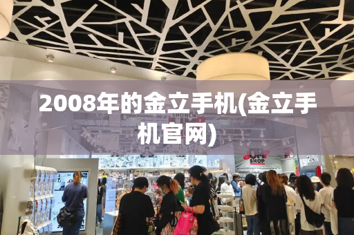 2008年的金立手机(金立手机官网)-第1张图片-星选测评