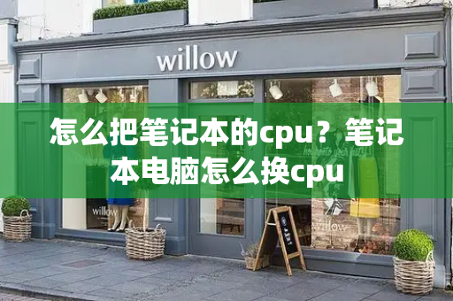 怎么把笔记本的cpu？笔记本电脑怎么换cpu