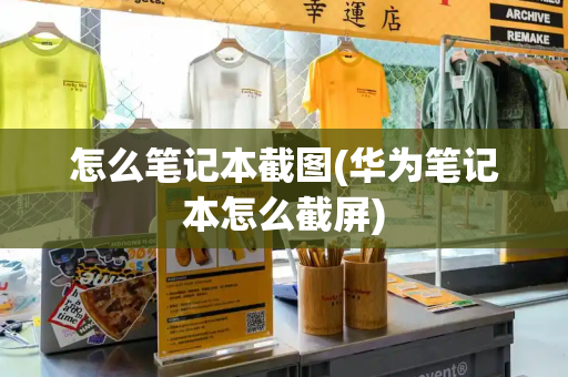 怎么笔记本截图(华为笔记本怎么截屏)-第1张图片-星选测评