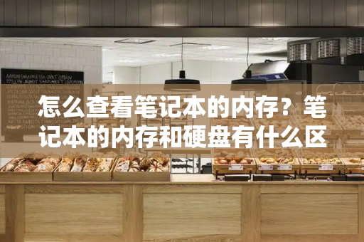 怎么查看笔记本的内存？笔记本的内存和硬盘有什么区别-第1张图片-星选测评