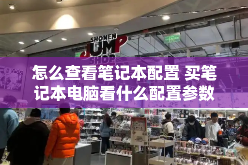 怎么查看笔记本配置 买笔记本电脑看什么配置参数