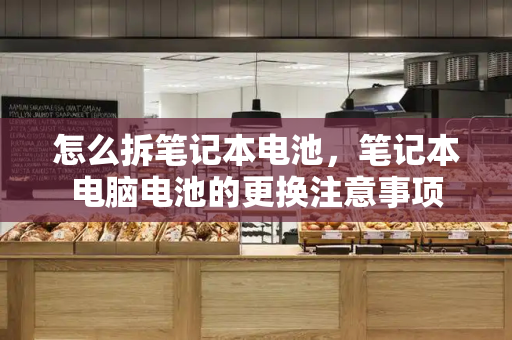 怎么拆笔记本电池，笔记本电脑电池的更换注意事项