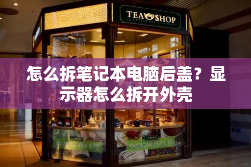 怎么拆笔记本电脑后盖？显示器怎么拆开外壳-第1张图片-星选测评
