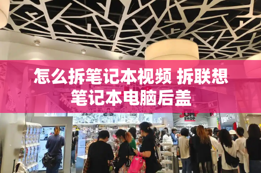 怎么拆笔记本视频 拆联想笔记本电脑后盖-第1张图片-星选测评