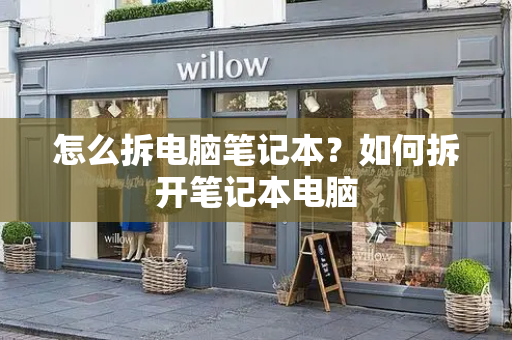 怎么拆电脑笔记本？如何拆开笔记本电脑