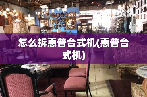 怎么拆惠普台式机(惠普台式机)