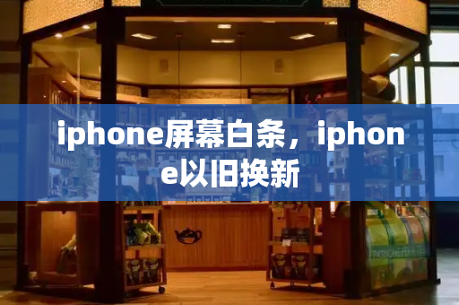 iphone屏幕白条，iphone以旧换新-第1张图片-星选测评