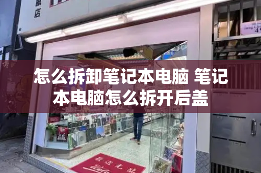 怎么拆卸笔记本电脑 笔记本电脑怎么拆开后盖-第1张图片-星选测评