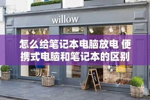 怎么给笔记本电脑放电 便携式电脑和笔记本的区别