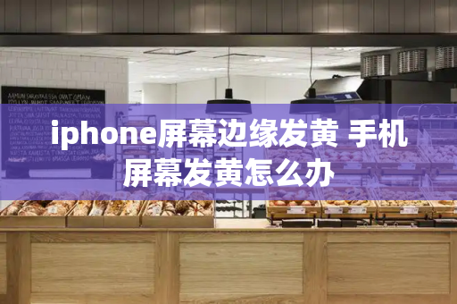 iphone屏幕边缘发黄 手机屏幕发黄怎么办