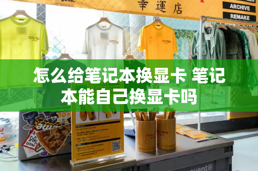 怎么给笔记本换显卡 笔记本能自己换显卡吗