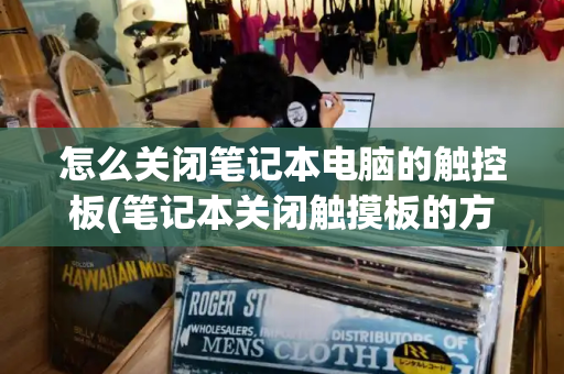 怎么关闭笔记本电脑的触控板(笔记本关闭触摸板的方法)