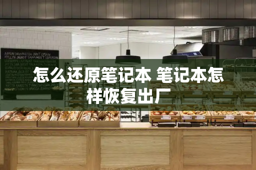 怎么还原笔记本 笔记本怎样恢复出厂