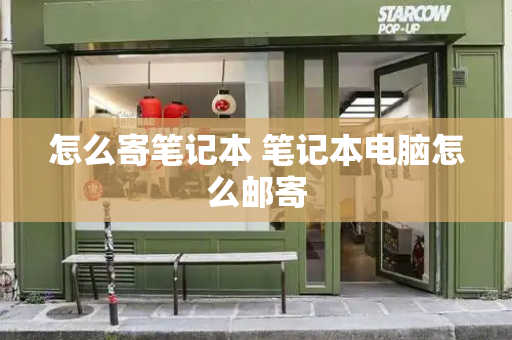 怎么寄笔记本 笔记本电脑怎么邮寄