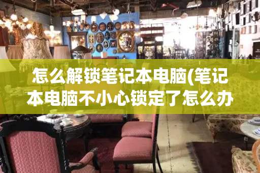 怎么解锁笔记本电脑(笔记本电脑不小心锁定了怎么办)-第1张图片-星选测评