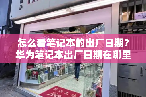 怎么看笔记本的出厂日期？华为笔记本出厂日期在哪里看-第1张图片-星选测评